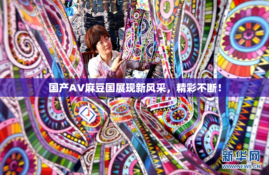 国产AV麻豆国展现新风采，精彩不断！