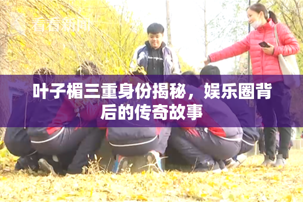 叶子楣三重身份揭秘，娱乐圈背后的传奇故事
