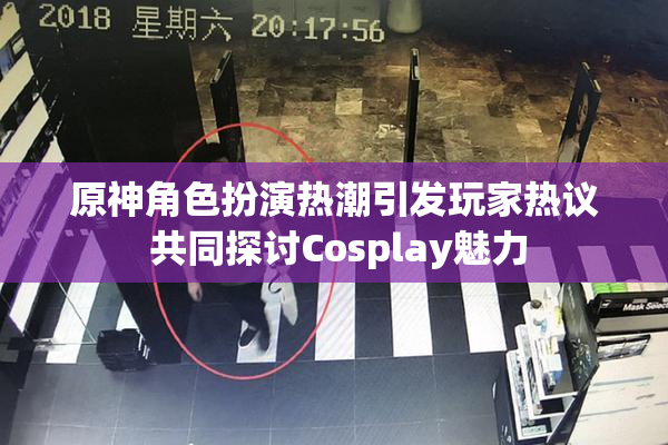 原神角色扮演热潮引发玩家热议 共同探讨Cosplay魅力