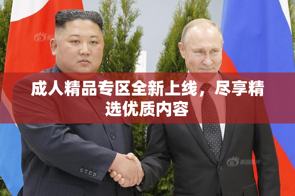 成人精品专区全新上线，尽享精选优质内容