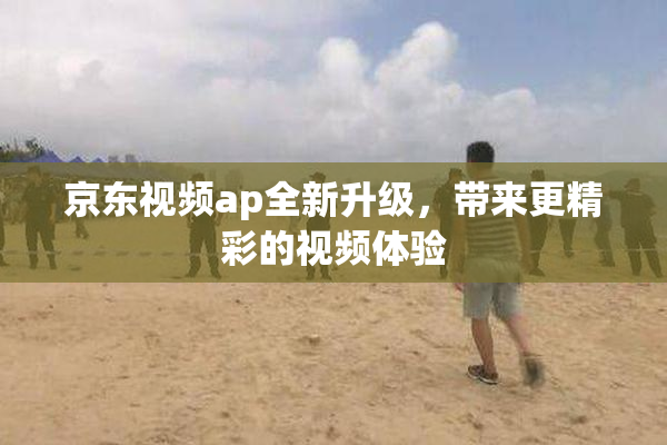 京东视频ap全新升级，带来更精彩的视频体验