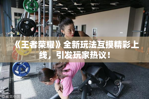 《王者荣耀》全新玩法互摸精彩上线，引发玩家热议！