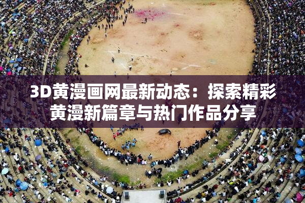 3D黄漫画网最新动态：探索精彩黄漫新篇章与热门作品分享