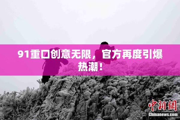 91重口创意无限，官方再度引爆热潮！