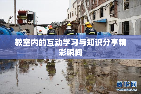 教室内的互动学习与知识分享精彩瞬间