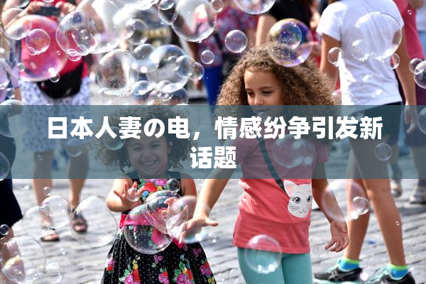 日本人妻の电，情感纷争引发新话题