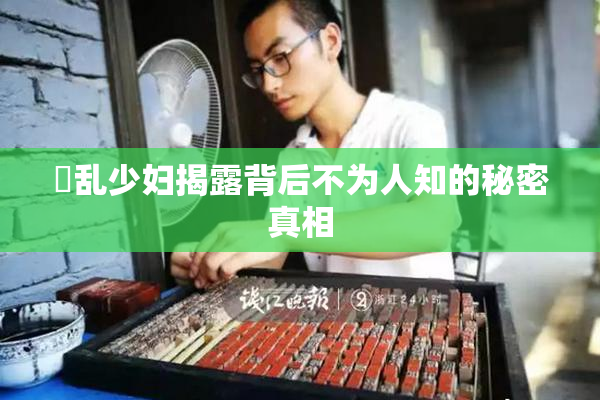 婬乱少妇揭露背后不为人知的秘密真相