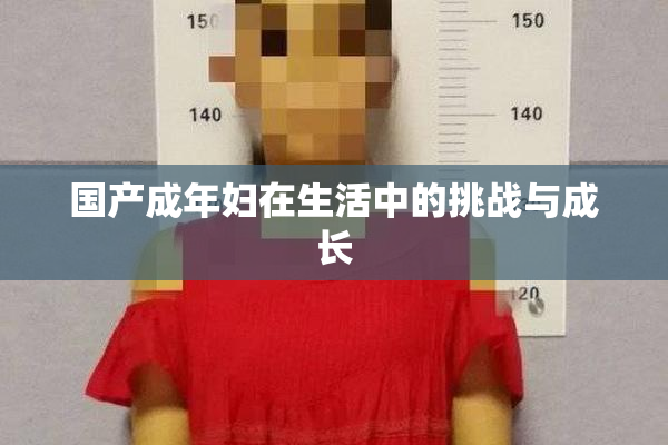 国产成年妇在生活中的挑战与成长