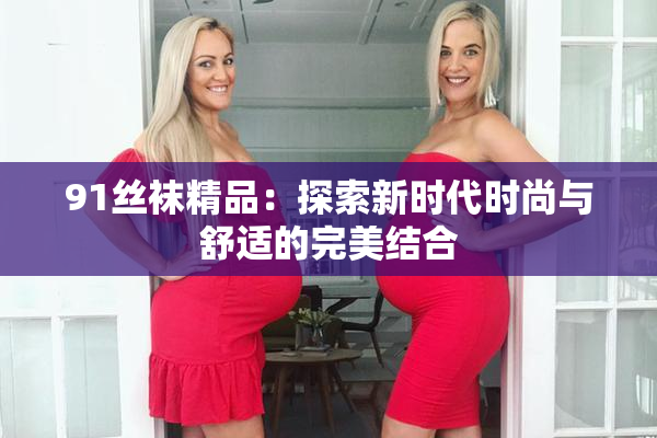 91丝袜精品：探索新时代时尚与舒适的完美结合