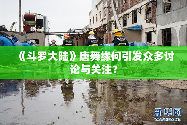 《斗罗大陆》唐舞缘何引发众多讨论与关注？