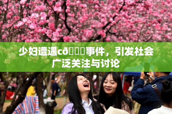 少妇遭遇c🔞事件，引发社会广泛关注与讨论