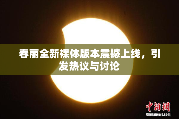 春丽全新裸体版本震撼上线，引发热议与讨论