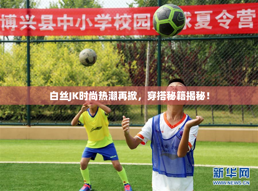 白丝JK时尚热潮再掀，穿搭秘籍揭秘！