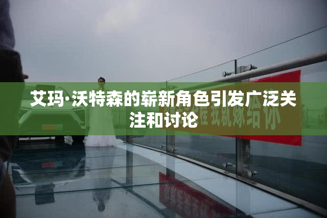 艾玛·沃特森的崭新角色引发广泛关注和讨论