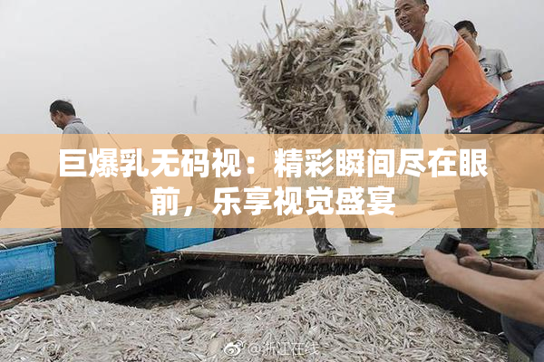 巨爆乳无码视：精彩瞬间尽在眼前，乐享视觉盛宴