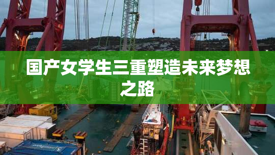 国产女学生三重塑造未来梦想之路
