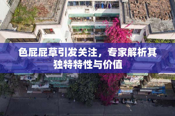 色屁屁草引发关注，专家解析其独特特性与价值