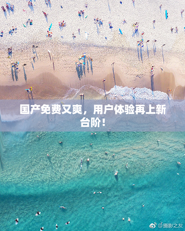 国产免费又爽，用户体验再上新台阶！