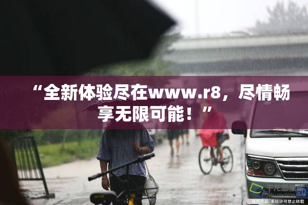 “全新体验尽在www.r8，尽情畅享无限可能！”