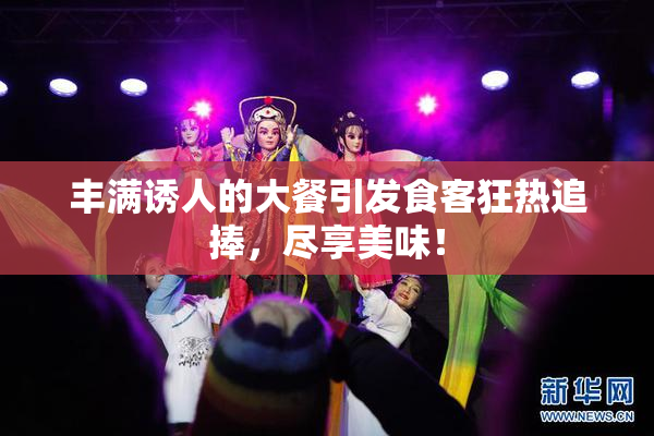 丰满诱人的大餐引发食客狂热追捧，尽享美味！