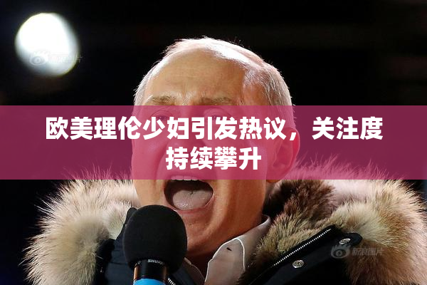 欧美理伦少妇引发热议，关注度持续攀升