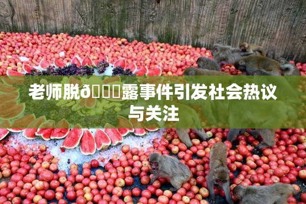 老师脱👙露事件引发社会热议与关注
