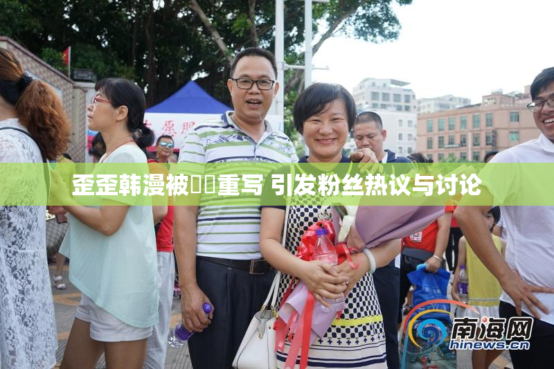 歪歪韩漫被❌‌重写 引发粉丝热议与讨论