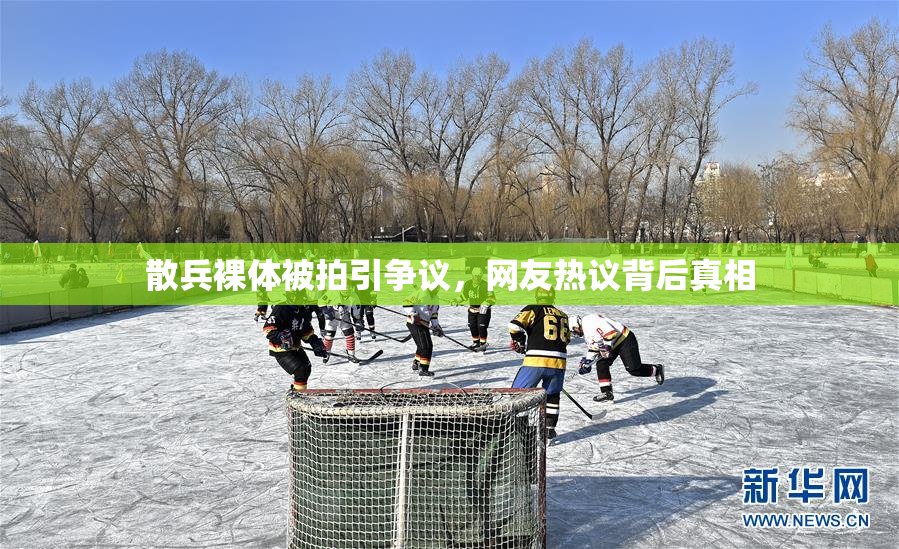 散兵裸体被拍引争议，网友热议背后真相