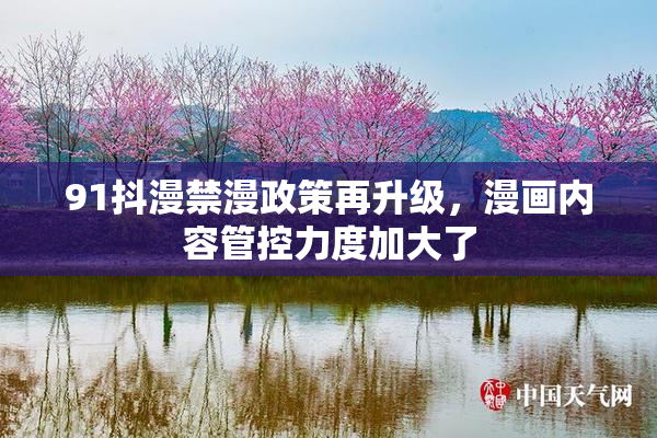 91抖漫禁漫政策再升级，漫画内容管控力度加大了