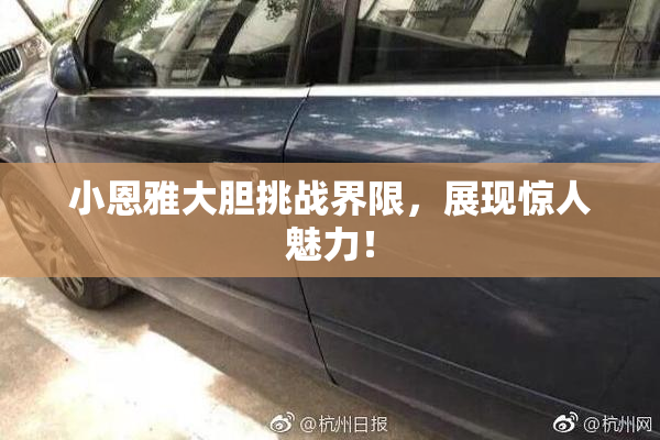 小恩雅大胆挑战界限，展现惊人魅力！