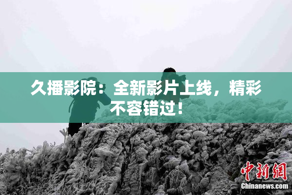 久播影院：全新影片上线，精彩不容错过！