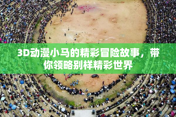 3D动漫小马的精彩冒险故事，带你领略别样精彩世界