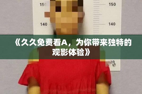 《久久免费看A，为你带来独特的观影体验》