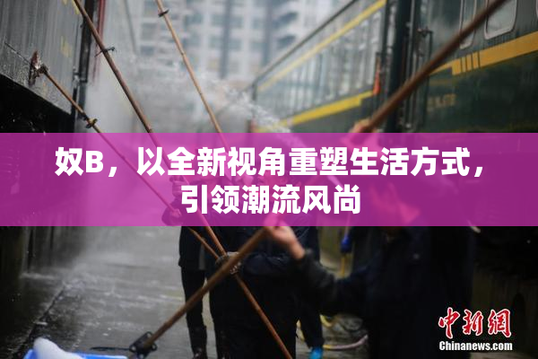 奴B，以全新视角重塑生活方式，引领潮流风尚