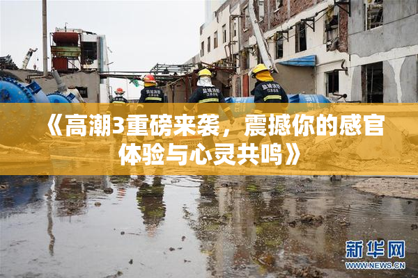 《高潮3重磅来袭，震撼你的感官体验与心灵共鸣》