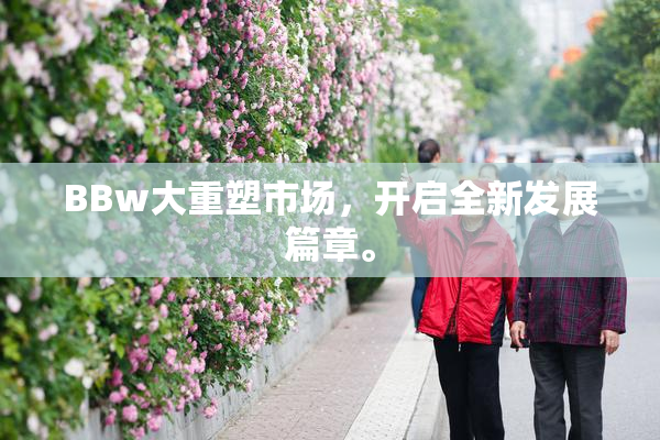 BBw大重塑市场，开启全新发展篇章。