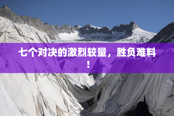 七个对决的激烈较量，胜负难料！
