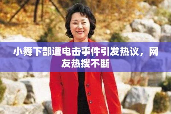 小舞下部遭电击事件引发热议，网友热搜不断
