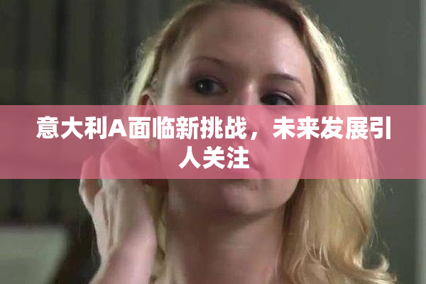 意大利A面临新挑战，未来发展引人关注