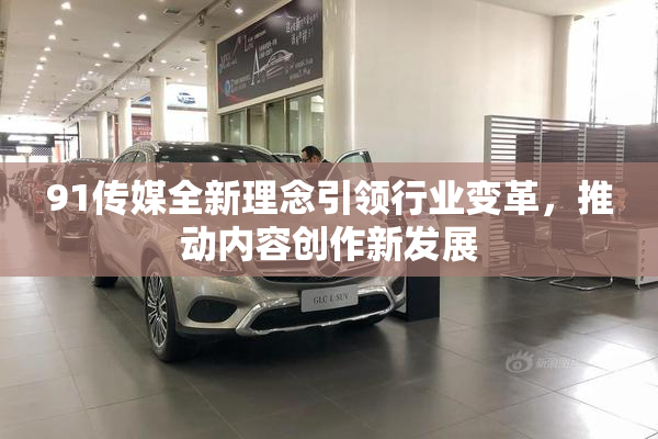 91传媒全新理念引领行业变革，推动内容创作新发展