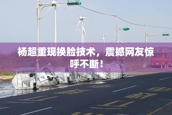 杨超重现换脸技术，震撼网友惊呼不断！