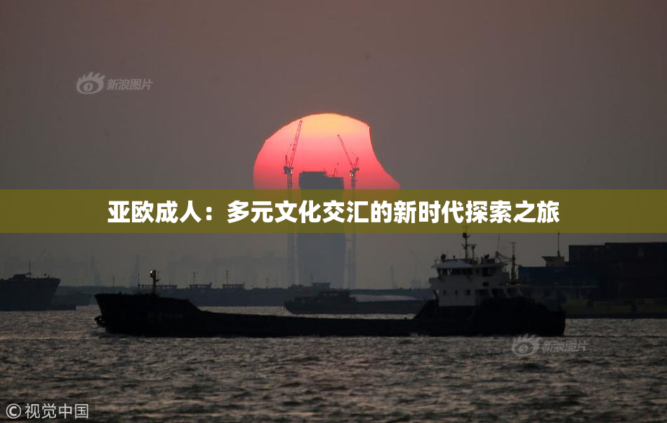 亚欧成人：多元文化交汇的新时代探索之旅