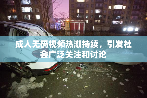 成人无码视频热潮持续，引发社会广泛关注和讨论