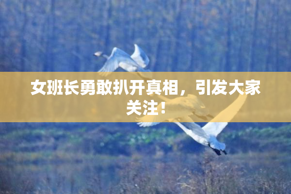 女班长勇敢扒开真相，引发大家关注！