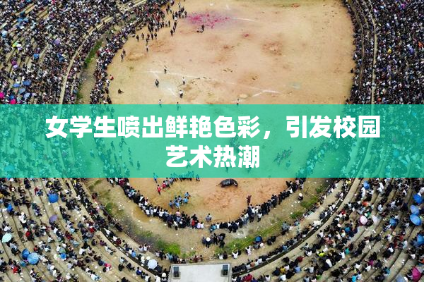 女学生喷出鲜艳色彩，引发校园艺术热潮