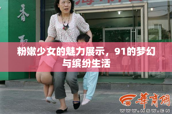 粉嫩少女的魅力展示，91的梦幻与缤纷生活