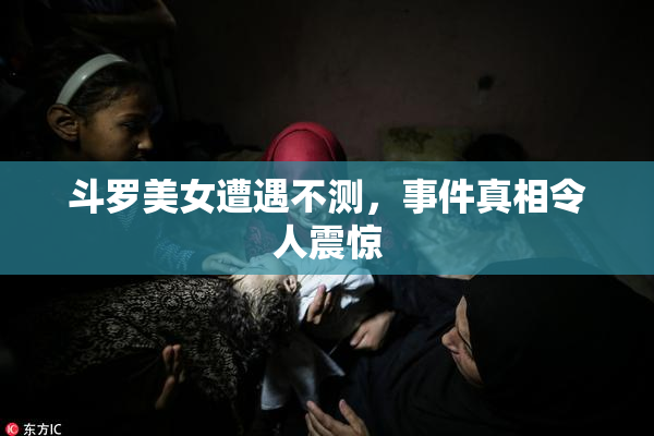 斗罗美女遭遇不测，事件真相令人震惊