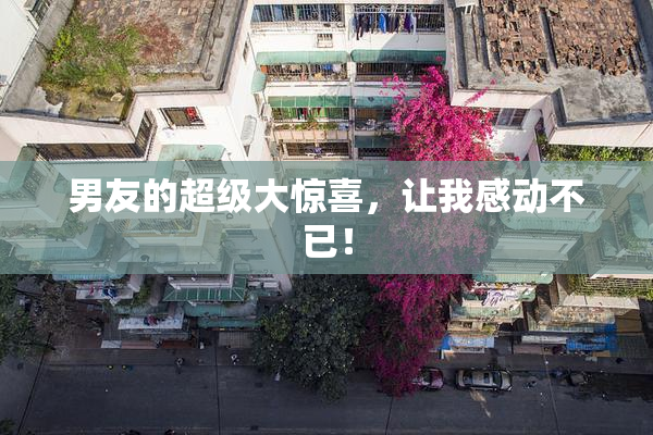男友的超级大惊喜，让我感动不已！