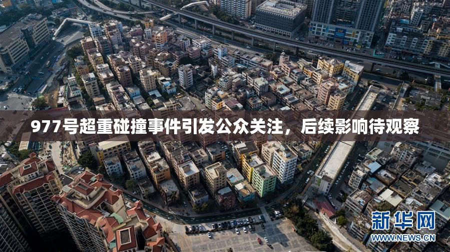 977号超重碰撞事件引发公众关注，后续影响待观察