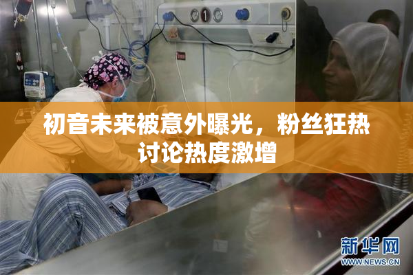 初音未来被意外曝光，粉丝狂热讨论热度激增